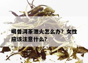 喝普洱茶泄火怎么办？女性应该注意什么？