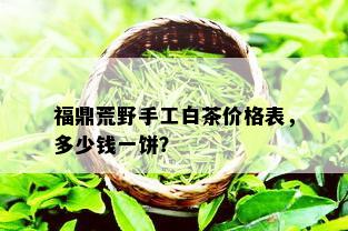 福鼎荒野手工白茶价格表，多少钱一饼？