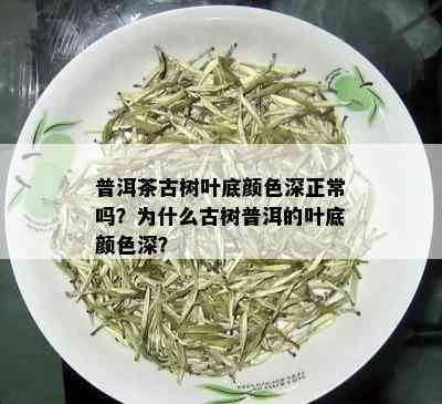 普洱茶古树叶底颜色深正常吗？为什么古树普洱的叶底颜色深？