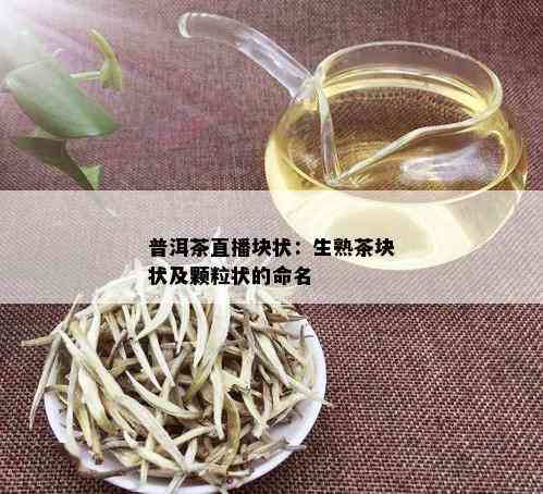 普洱茶直播块状：生熟茶块状及颗粒状的命名