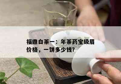 福鼎白茶一：年茶宝级眉价格，一饼多少钱？