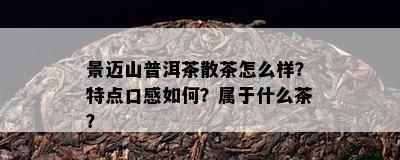 景迈山普洱茶散茶怎么样？特点口感如何？属于什么茶？