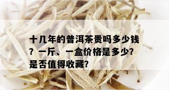 十几年的普洱茶贵吗多少钱？一斤、一盒价格是多少？是否值得收藏？