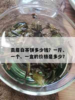 贡眉白茶饼多少钱？一斤、一个、一盒的价格是多少？