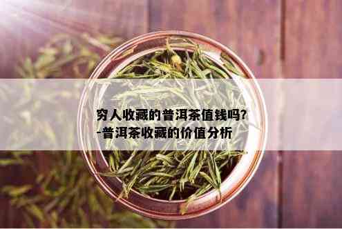 穷人收藏的普洱茶值钱吗？-普洱茶收藏的价值分析