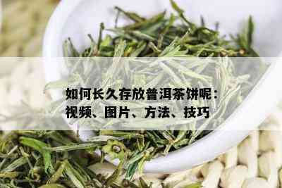 如何长久存放普洱茶饼呢：视频、图片、方法、技巧