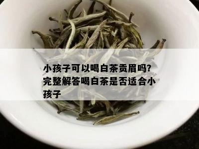 小孩子可以喝白茶贡眉吗？完整解答喝白茶是否适合小孩子