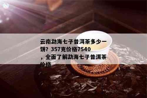 云南勐海七子普洱茶多少一饼？357克价格7540，全面了解勐海七子普洱茶价格