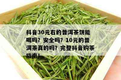 抖音30元右的普洱茶饼能喝吗？安全吗？10元的普洱茶真的吗？完整抖音购茶指南！