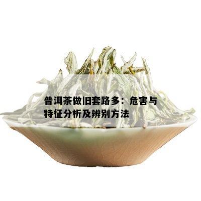 普洱茶做旧套路多：危害与特征分析及辨别方法