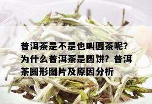 普洱茶是不是也叫圆茶呢？为什么普洱茶是圆饼？普洱茶圆形图片及原因分析