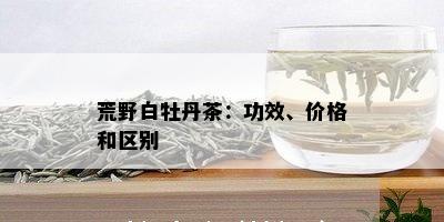 荒野白牡丹茶：功效、价格和区别