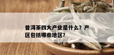 普洱茶四大产业是什么？产区包括哪些地区？