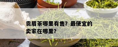 贡眉茶哪里有售？更便宜的卖家在哪里？