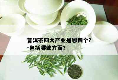 普洱茶四大产业是哪四个？-包括哪些方面？