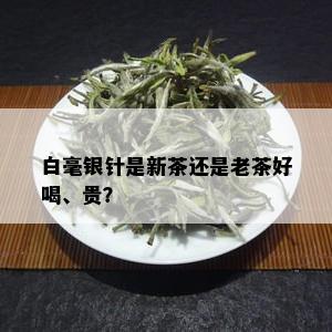 白毫银针是新茶还是老茶好喝、贵？