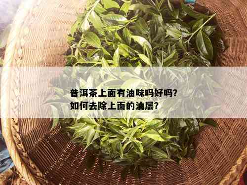 普洱茶上面有油味吗好吗？如何去除上面的油层？