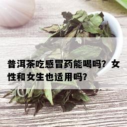 普洱茶吃感冒能喝吗？女性和女生也适用吗？