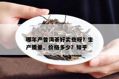 哪年产普洱茶好卖些呀？生产质量、价格多少？知乎