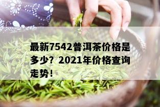 最新7542普洱茶价格是多少？2021年价格查询走势！