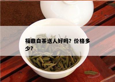 福鼎白茶送人好吗？价格多少？