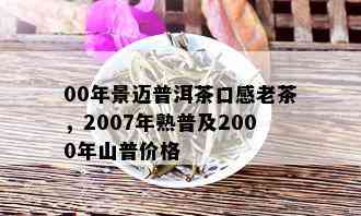 00年景迈普洱茶口感老茶，2007年熟普及2000年山普价格