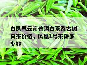 白凤凰云南普洱白茶及古树白茶价格，凤凰1号茶饼多少钱