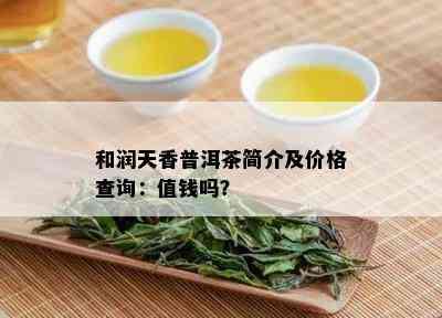 和润天香普洱茶简介及价格查询：值钱吗？