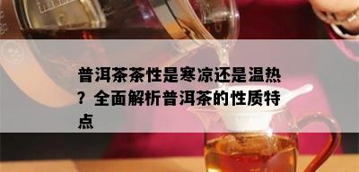 普洱茶茶性是寒凉还是温热？全面解析普洱茶的性质特点