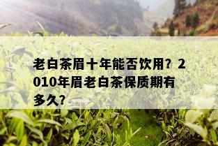 老白茶眉十年能否饮用？2010年眉老白茶保质期有多久？