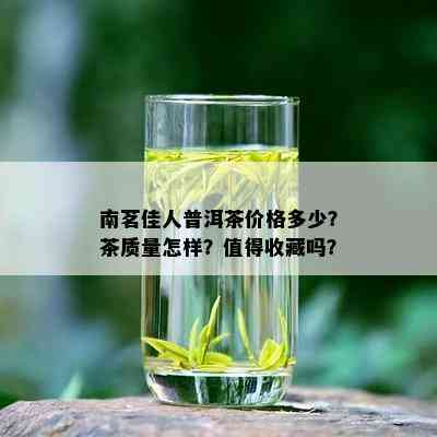 南茗佳人普洱茶价格多少？茶质量怎样？值得收藏吗？