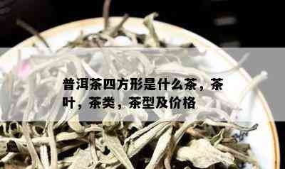 普洱茶四方形是什么茶，茶叶，茶类，茶型及价格