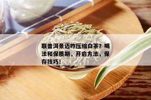 联普洱景迈咋压缩白茶？喝法和保质期，开启方法，保存技巧！