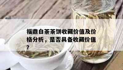 福鼎白茶茶饼收藏价值及价格分析，是否具备收藏价值？