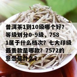 普洱茶1到10级哪个好？等级划分0-9级，7581属于什么档次？七大印级最贵款是哪款？7572的意思是什么？