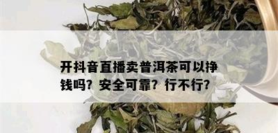 开抖音直播卖普洱茶可以挣钱吗？安全可靠？行不行？