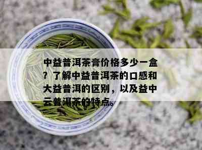 中益普洱茶膏价格多少一盒？了解中益普洱茶的口感和大益普洱的区别，以及益中云普洱茶的特点。