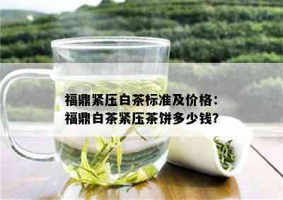 福鼎紧压白茶标准及价格：福鼎白茶紧压茶饼多少钱？