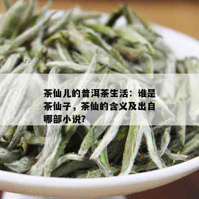 茶仙儿的普洱茶生活：谁是茶仙子，茶仙的含义及出自哪部小说？