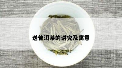 送普洱茶的讲究及寓意