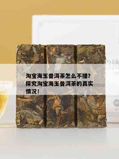 淘宝海玉普洱茶怎么不播？探究淘宝海玉普洱茶的真实情况！