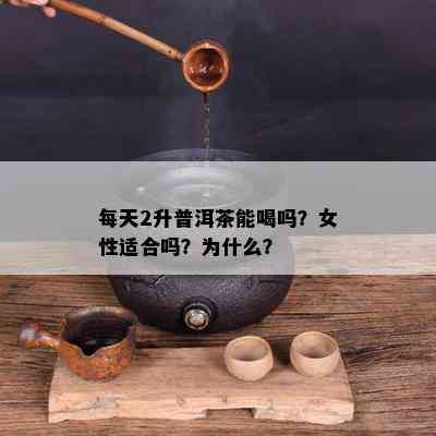 每天2升普洱茶能喝吗？女性适合吗？为什么？