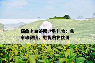 福鼎老白茶限时购礼盒：私家珍藏价，电视购物优价