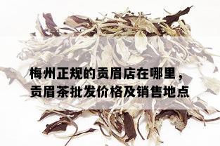 梅州正规的贡眉店在哪里，贡眉茶批发价格及销售地点