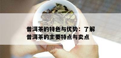 普洱茶的特色与优势：了解普洱茶的主要特点与卖点