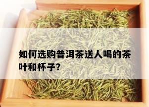 如何选购普洱茶送人喝的茶叶和杯子？