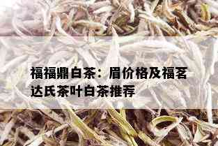 福福鼎白茶：眉价格及福茗达氏茶叶白茶推荐