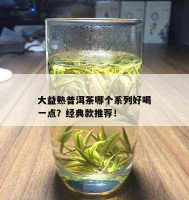 大益熟普洱茶哪个系列好喝一点？经典款推荐！