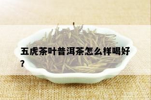 五虎茶叶普洱茶怎么样喝好？