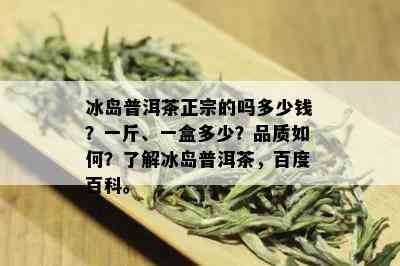 冰岛普洱茶正宗的吗多少钱？一斤、一盒多少？品质如何？了解冰岛普洱茶，百度百科。